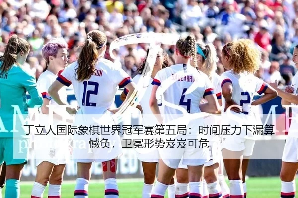 丁立人国际象棋世界冠军赛第五局：时间压力下漏算憾负，卫冕形势岌岌可危